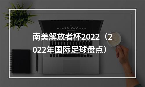 南美解放者杯2022（2022年国际足球盘点）