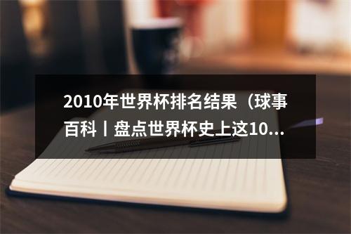 2010年世界杯排名结果（球事百科丨盘点世界杯史上这10场一边倒的大比分球赛）