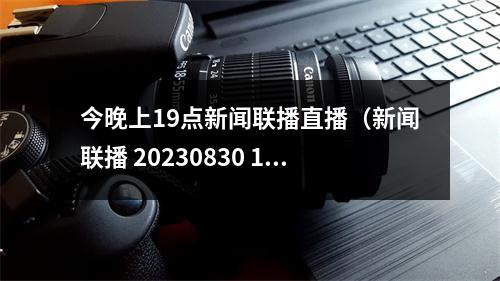 今晚上19点新闻联播直播（新闻联播 20230830 1900）