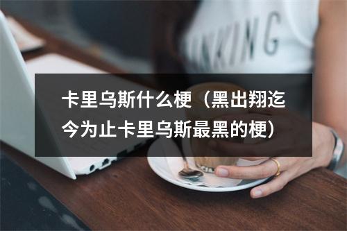 卡里乌斯什么梗（黑出翔迄今为止卡里乌斯最黑的梗）