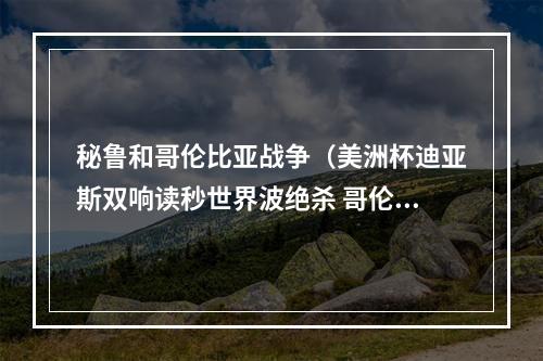 秘鲁和哥伦比亚战争（美洲杯迪亚斯双响读秒世界波绝杀 哥伦比亚32秘鲁获季军）