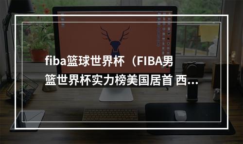 fiba篮球世界杯（FIBA男篮世界杯实力榜美国居首 西班牙法国分列二三 中国第21）