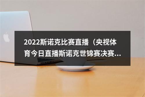 2022斯诺克比赛直播（央视体育今日直播斯诺克世锦赛决赛小特火箭）