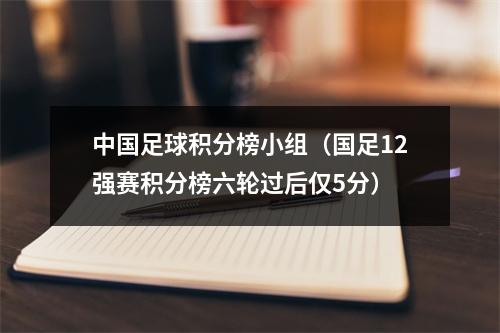 中国足球积分榜小组（国足12强赛积分榜六轮过后仅5分）