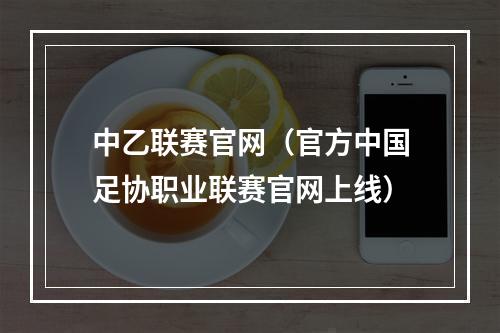 中乙联赛官网（官方中国足协职业联赛官网上线）