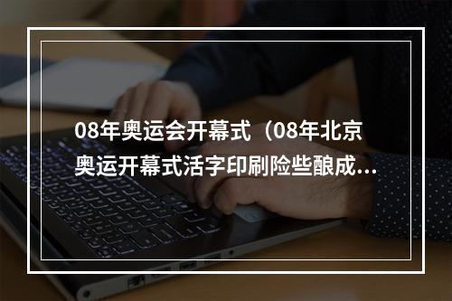 08年奥运会开幕式（08年北京奥运开幕式活字印刷险些酿成大祸）