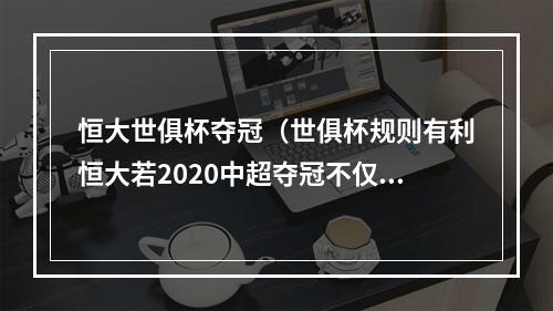 恒大世俱杯夺冠（世俱杯规则有利恒大若2020中超夺冠不仅能参赛 还收获1绝好消息）