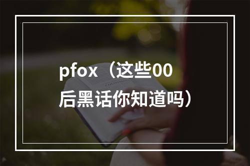 pfox（这些00后黑话你知道吗）