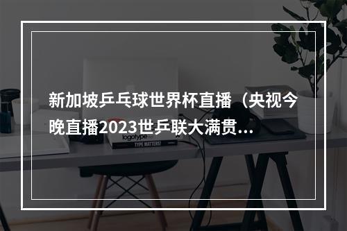 新加坡乒乓球世界杯直播（央视今晚直播2023世乒联大满贯赛新加坡站女单男单决赛）