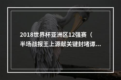 2018世界杯亚洲区12强赛（半场战报王上源献关键封堵谭龙头球中柱）