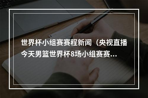 世界杯小组赛赛程新闻（央视直播今天男篮世界杯8场小组赛赛程出炉）