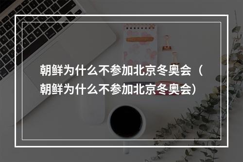 朝鲜为什么不参加北京冬奥会（朝鲜为什么不参加北京冬奥会）