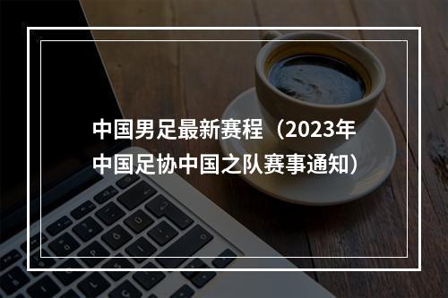 中国男足最新赛程（2023年中国足协中国之队赛事通知）