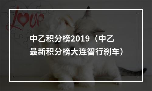 中乙积分榜2019（中乙最新积分榜大连智行刹车）