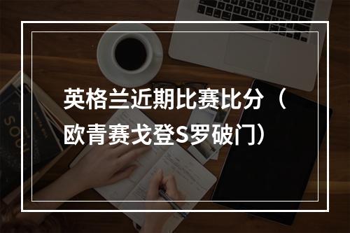 英格兰近期比赛比分（欧青赛戈登S罗破门）