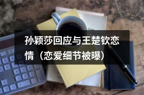 孙颖莎回应与王楚钦恋情（恋爱细节被曝）