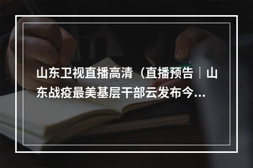 山东卫视直播高清（直播预告｜山东战疫最美基层干部云发布今晚山东卫视首播）