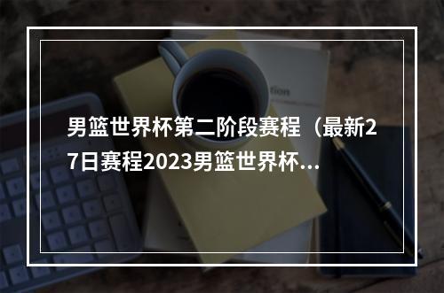 男篮世界杯第二阶段赛程（最新27日赛程2023男篮世界杯赛程）