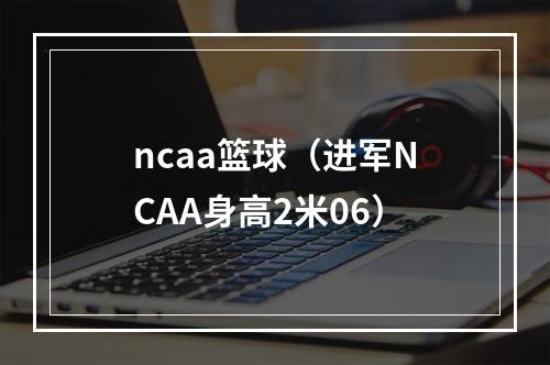 ncaa篮球（进军NCAA身高2米06）