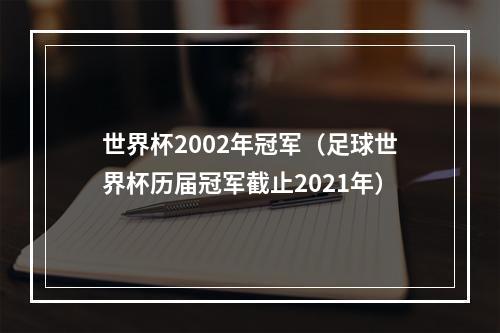 世界杯2002年冠军（足球世界杯历届冠军截止2021年）