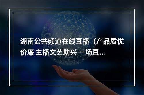 湖南公共频道在线直播（产品质优价廉 主播文艺助兴 一场直播爆销城步190万元农特产品）