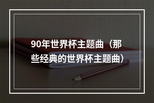 90年世界杯主题曲（那些经典的世界杯主题曲）