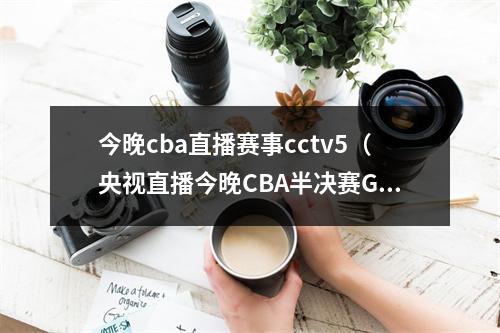 今晚cba直播赛事cctv5（央视直播今晚CBA半决赛G5赛程出炉）