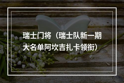 瑞士门将（瑞士队新一期大名单阿坎吉扎卡领衔）