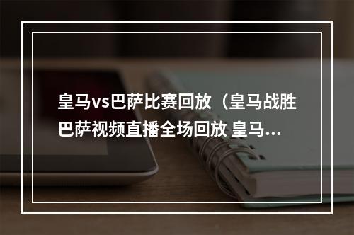 皇马vs巴萨比赛回放（皇马战胜巴萨视频直播全场回放 皇马巴萨西甲完整录像）