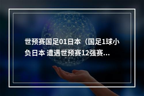 世预赛国足01日本（国足1球小负日本 遭遇世预赛12强赛开局2连败）