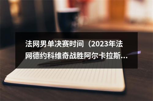 法网男单决赛时间（2023年法网德约科维奇战胜阿尔卡拉斯挺进男单决赛）