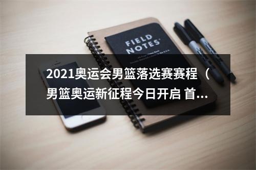 2021奥运会男篮落选赛赛程（男篮奥运新征程今日开启 首战遭遇日本队1）