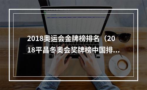 2018奥运会金牌榜排名（2018平昌冬奥会奖牌榜中国排名多少获几枚金牌 榜首哪个国家）