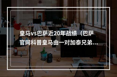 皇马vs巴萨近20年战绩（巴萨官网科普皇马由一对加泰兄弟组建）