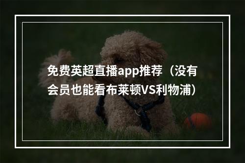 免费英超直播app推荐（没有会员也能看布莱顿VS利物浦）