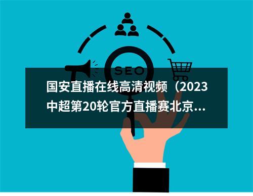 国安直播在线高清视频（2023中超第20轮官方直播赛北京国安VS河南中文在线高清视频）