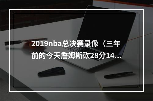 2019nba总决赛录像（三年前的今天詹姆斯砍28分14板10助 湖人42胜热火夺得总冠军）