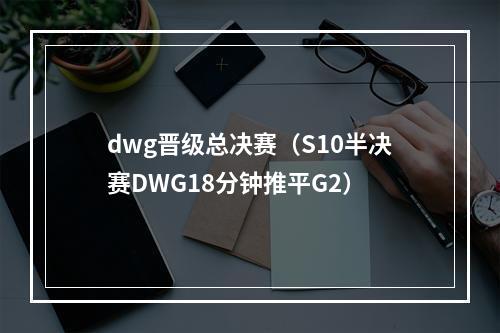 dwg晋级总决赛（S10半决赛DWG18分钟推平G2）