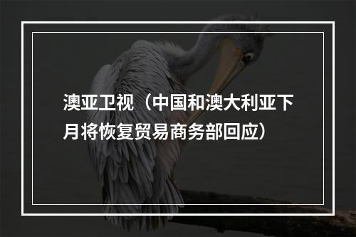 澳亚卫视（中国和澳大利亚下月将恢复贸易商务部回应）