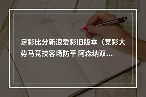 足彩比分新浪爱彩旧版本（竞彩大势马竞技客场防平 阿森纳双杀米兰）