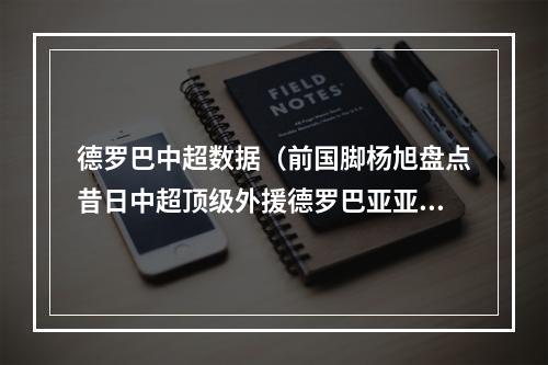 德罗巴中超数据（前国脚杨旭盘点昔日中超顶级外援德罗巴亚亚图雷在列）