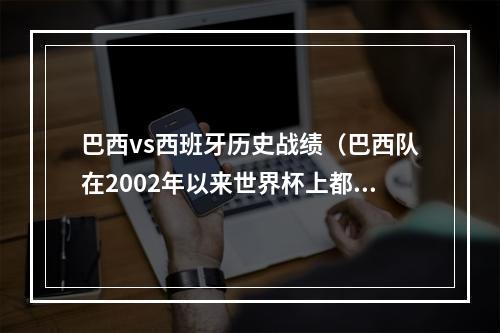 巴西vs西班牙历史战绩（巴西队在2002年以来世界杯上都输给过谁）