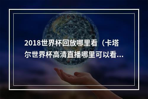 2018世界杯回放哪里看（卡塔尔世界杯高清直播哪里可以看奉上2022世界杯完整版回放教程）