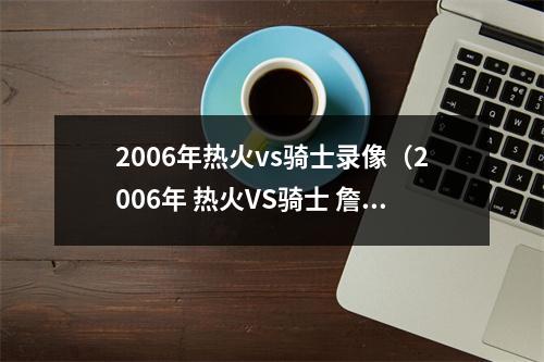 2006年热火vs骑士录像（2006年 热火VS骑士 詹姆斯47分VS韦德44分 白金一代的巅峰对决）