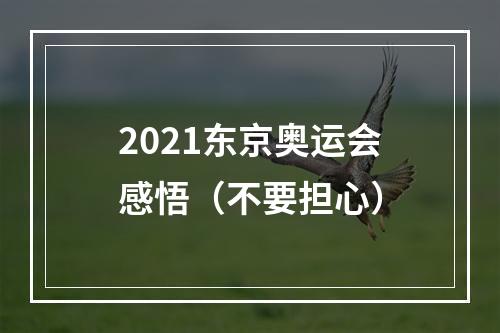 2021东京奥运会感悟（不要担心）