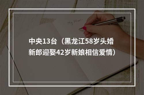 中央13台（黑龙江58岁头婚新郎迎娶42岁新娘相信爱情）