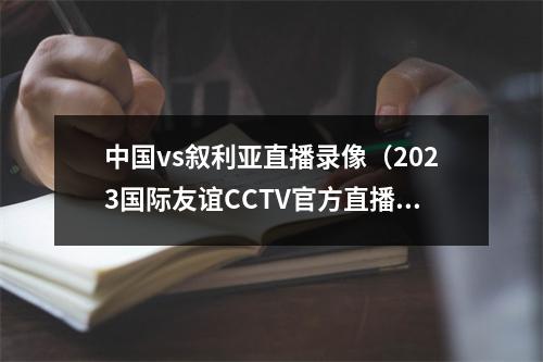 中国vs叙利亚直播录像（2023国际友谊CCTV官方直播中国vs叙利亚现场视频全程高清）