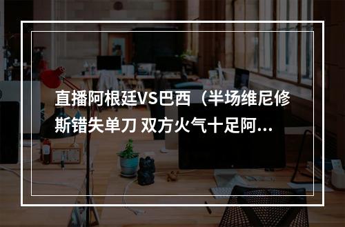 直播阿根廷VS巴西（半场维尼修斯错失单刀 双方火气十足阿根廷00巴西）