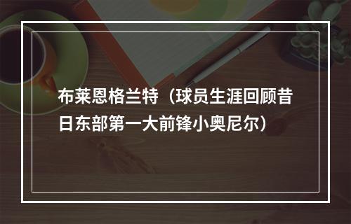 布莱恩格兰特（球员生涯回顾昔日东部第一大前锋小奥尼尔）