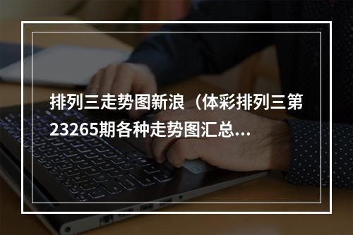 排列三走势图新浪（体彩排列三第23265期各种走势图汇总希望开头是你）